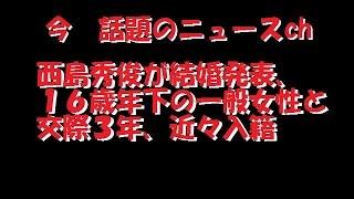 【今　話題のニュースch】西島秀俊が結婚発表、１６歳年下の一般女性と　交際３年、近々入籍