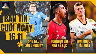 TIN CHIỀU 16/11: SAO MU CỨU URUGUAY, RONALDO LẠI PHÁ KỶ LỤC, TONI KROOS TÁI XUẤT