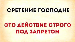 Сретение Господне - 15 Февраля. Это действие строго под запретом.