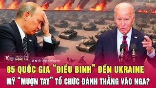 Thời sự quốc tế: 85 quốc gia “điều binh” đến Ukraine, Mỹ “mượn tay” tổ chức đánh thẳng vào Nga?