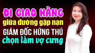 Đi giao hàng giữa đường gặp nạn Giám đốc hứng thú chọn làm vợ cưng