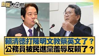 賴清德打陳明文教蔡英文了？公務員被民進黨羞辱反賴了？【#新聞大白話】20250617-9｜#謝寒冰#羅智強#何景榮