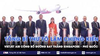 Tổng bí thư Tô Lâm chứng kiến VietJet Air công bố đường bay thẳng Singapore – Phú Quốc - VNA