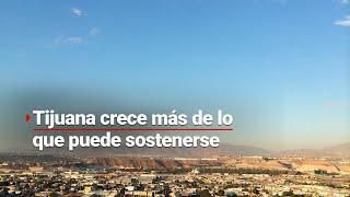 Tijuana aumenta 25% su población pero COLAPSA. La planeación urbana no estaba hecha para esto