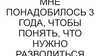 Мне понадобилось 3 года, чтобы понять, что нужно разводиться