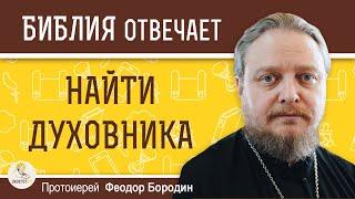 По каким критериям искать ДУХОВНОГО  НАСТАВНИКА ?  Протоиерей Феодор Бородин