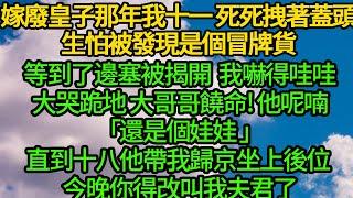 嫁廢皇子那年我十一 死死拽著蓋頭，生怕被發現是個冒牌貨，等到了邊塞被揭開 我嚇得哇哇大哭跪地大哥哥饒命 他呢喃「還是個娃娃 以後你就是我娘子」，直到十八他帶我歸京坐上後位 今晚你得改叫我夫君了