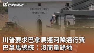 川普要求巴拿馬運河降通行費 巴拿馬總統：沒商量餘地｜20241223 公視中晝新聞