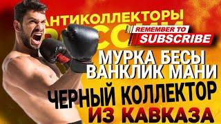 МУРКА БЕСЫ ВАНКЛИК МАНИ / ЧЕРНЫЙ КОЛЛЕКТОР ИЗ КАВКАЗА #коллекторы #антиколлекторы #микрозаймы #мфо