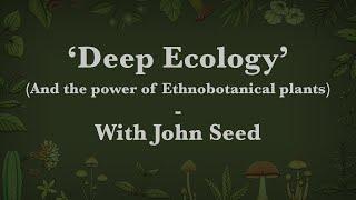 John Seed - 'DEEP ECOLOGY' (AND THE POWER OF ETHNOBOTANICAL PLANTS)