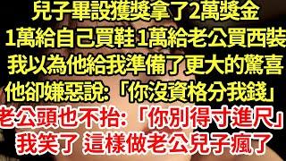 兒子畢設獲獎拿了2萬獎金，1萬給自己買鞋 1萬給老公買西裝，我以為他給我準備了更大的驚喜，他卻嫌惡說:「你沒資格分我錢」老公頭也不抬:「你別得寸進尺」我笑了 這樣做老公兒子瘋了#為人處世#養老#中年