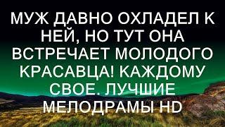 МУЖ ДАВНО ОХЛАДЕЛ К НЕЙ, НО ТУТ ОНА ВСТРЕЧАЕТ МОЛОДОГО КРАСАВЦА! Каждому свое. ЛУЧШИЕ МЕЛОДРАМЫ HD