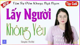 [TẬP CUỐI] LẤY NGƯỜI KHÔNG YÊU - Truyện tâm sự đêm khuya cảm động nghe ngủ ngon - MC Thu Huệ