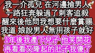 我一介孤兒 在河邊撿男人，一路狂奔躲過了刺客追殺，醒來後他問我想要什麼賞賜，我道 娘說男人無用孩子就好，1年後我產下兒子 他笑開花，再看看又隆起的肚子我傻了| #為人處世#生活經驗#情感故事#養老