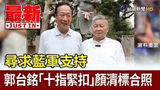 尋求藍軍支持 郭台銘「十指緊扣」顏清標合照【最新快訊】