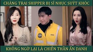 Chàng trai shipper tội nghiệp bị sỉ nhục suýt khóc không ngờ lại là chiến thần ẩn giấu thân phận