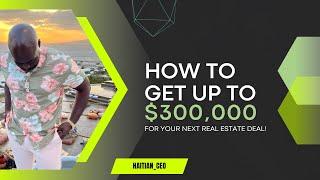 How to get up to $300,000 for your next real estate deal! | Haitian CEO