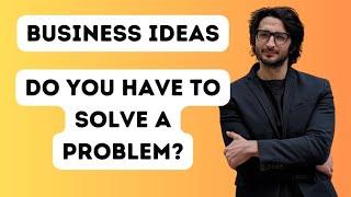 Business Ideas: Do You Have to Solve Problems? | Sohrab Vazir