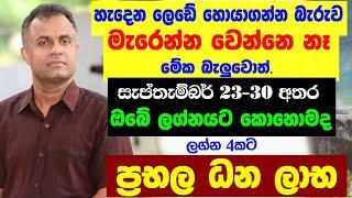 අද සිට ධන සම්පත් ලග්න 4කට සැප්තැම්බර් 23 - 30 අතර ඔබේ ලග්නට Dr Mohan Wickramasinghe Lagna Palapala