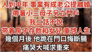 人到中年 事業有成的老公提出離婚 帶著小三母子另立門戶，我二話不說 提交離婚申請 要走了房子存款和女兒，重啓人生 房子拆遷 自媒體接單接到手軟，幾個月後 他跪在門口悔斷腸 痛哭大喊求重來