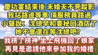 【完結】慶功宴結束後 未婚夫不見蹤影，我站路邊等車 倆服務員路過，小聲說：沈總早和姜秘回酒店了，她不會還在等沈總吧？，我楞了楞神 坐上飛機回了娘家，再見是邀請他來參加我的婚禮｜伊人故事屋