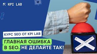 ГЛАВНАЯ ОШИБКА В СЕО, НИКОГДА НЕ ДЕЛАЙТЕ ТАК | Курс SEO от KPI Lab