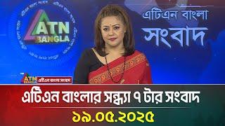 এটিএন বাংলার সন্ধ্যা ৭ টার সংবাদ | 19.05.2025 | Evening News | Ajker News | ATN Bangla News