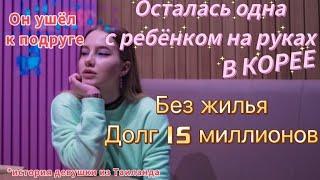 Оставил одну с ребёнком на руках в Корее/без жилья/долг 15 миллионов/он ушёл к подруге