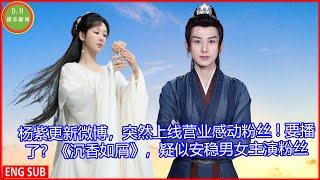 [D.H娱乐新闻] 杨紫更新微博，突然上线营业感动粉丝 ! 要播了？《沉香如屑》，疑似安稳男女主演粉丝