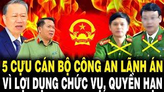 Lò TBT Tô Lâm Rực Cháy: 5 CỰU CÁN BỘ CÔNG AN LÃNH ÁN Vì Hành Vi Lợi Dụng Chức Vụ, Quyền Hạn