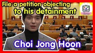 Choi Jong Hoon file a petition objecting to his detainment and the court decisions