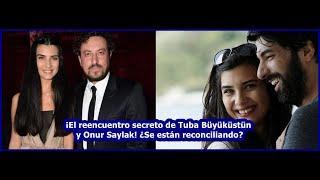 The Secret Reunion of Tuba Büyüküstün and Onur Saylak! Are They Reconciling?