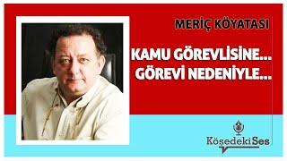 MERİÇ KÖYATASI - "KAMU GÖREVLİSİNE, GÖREVİ NEDENİYLE" * Köşe Yazısı Dinle *