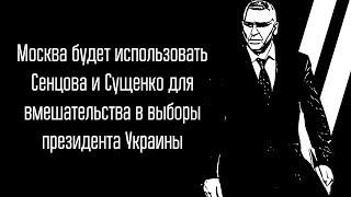 Москва будет использовать Сенцова и Сущенко для вмешательства в выборы президента Украины