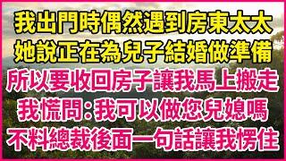 我出門時偶然遇到房東太太，她說正在為兒子結婚做準備，所以要收回房子讓我馬上搬走，我慌問：我可以做您兒媳嗎？不料總裁後面一句話讓我愣住！#人生故事 #情感故事 #深夜淺談 #伦理故事 #婆媳故事