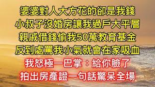 婆婆對人大方花的卻是我錢，小叔子沒婚房讓我過戶大平層，親戚借錢偷我50萬教育基金，反到處罵我小氣就會在家吸血，我怒極一巴掌：給你臉了，拍出房產證一句話驚呆全場