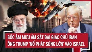 Thời sự quốc tế: Sốc âm mưu ám sát Đại giáo chủ Iran; ông Trump ‘nổ phát súng lớn’ vào Israel
