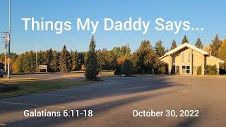 October 30, 2022 Things My Daddy Says    Galatians 6:11-18