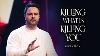 KILLING WHAT IS KILLING YOU | PASTOR LUKE LEZON