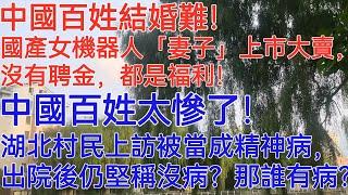 中國百姓結婚難！國產女機器人「妻子」上市大賣，沒有聘金，都是福利！中國百姓太慘了！湖北村民上訪被當成精神病，出院後仍堅稱沒病？那誰有病？