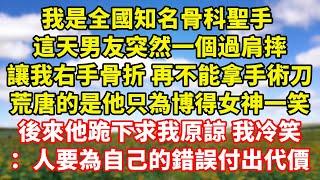 【完結】我是全國知名骨科聖手 ，這天男友突然一個過肩摔，讓我右手骨折 再不能拿手術刀，荒唐的是他只為博得女神一笑，後來他跪下求我原諒 我冷笑：人要為自己的錯誤付出代價｜伊人故事屋