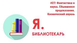 Я.библиотекарь - #27: Фантастика и наука. Сбывшиеся предсказания. Космический апрель