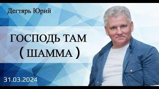 ГОСПОДЬ ТАМ. (ШАММА). Ю.Дегтярь.31.03.24.