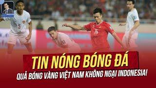 Tin nóng ASEAN Cup 12/12: Quả bóng vàng VN không ngại Indo! Malaysia tự tin vượt VN ở VL Asian Cup