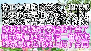 我正在餵雞，突然來了個嬤嬤，硬要說我是伯爵家的大小姐，還帶來個背著包袱的小姑娘，說我那親娘不要這假千金了，讓我帶著她過活，這一番做派，鄉女農婦也比她上得了台面【幸福人生】#為人處世#生活經驗#情感故事