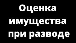 ОЦЕНКА ИМУЩЕСТВА ПРИ РАЗВОДЕ