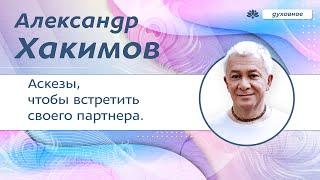 Какие аскезы нужно соблюдать, чтобы встретить своего партнёра. - Александр Хакимов.