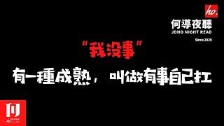 【何導夜聽】《“我没事！”有一種成熟，叫做有事自己扛》丨（024期）丨有一句話說：“成年，就是把哭聲調成靜音模式。”【何導頻道】“打造一个有温度的情感娱乐频道”