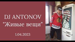 DJ ANTONOV - Живые вещи (1.04.2023)