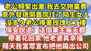 【完結】老公頻繁出差 我去交物業費，意外發現閑置房住了陌生女人，沒多久老公捧著玫瑰上了樓，保安說道：這個業主每天都，帶著花回家 他老婆真幸福，隔天我當眾宣布把他踢出公司｜伊人故事屋